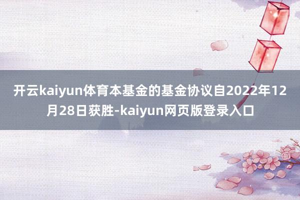 开云kaiyun体育　　本基金的基金协议自2022年12月28日获胜-kaiyun网页版登录入口
