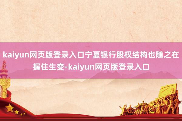 kaiyun网页版登录入口宁夏银行股权结构也随之在握住生变-kaiyun网页版登录入口