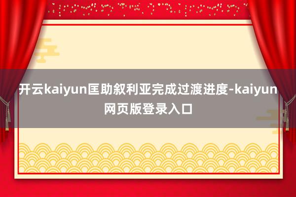 开云kaiyun匡助叙利亚完成过渡进度-kaiyun网页版登录入口