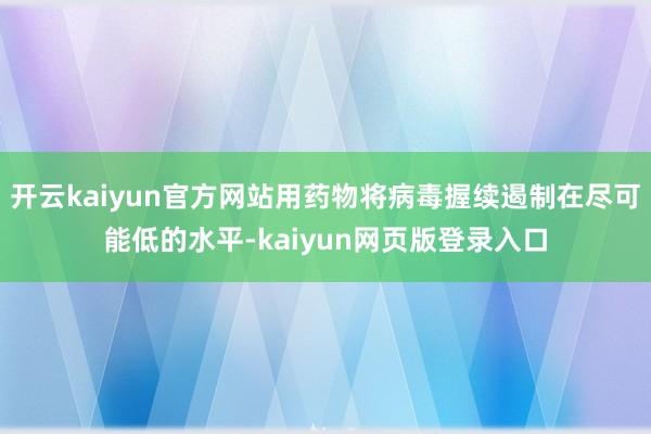 开云kaiyun官方网站用药物将病毒握续遏制在尽可能低的水平-kaiyun网页版登录入口