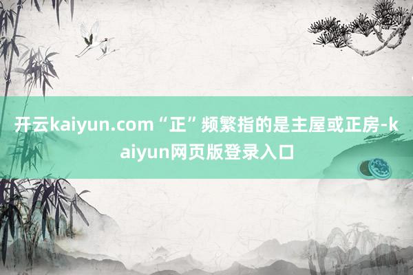 开云kaiyun.com“正”频繁指的是主屋或正房-kaiyun网页版登录入口