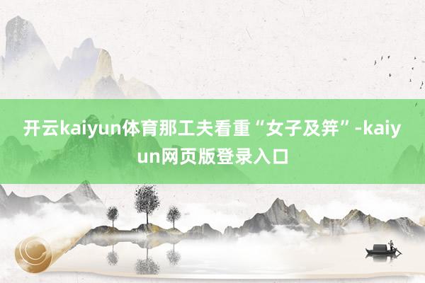 开云kaiyun体育那工夫看重“女子及笄”-kaiyun网页版登录入口