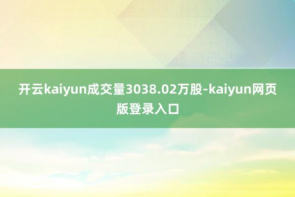 开云kaiyun成交量3038.02万股-kaiyun网页版登录入口