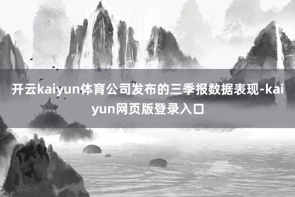 开云kaiyun体育公司发布的三季报数据表现-kaiyun网页版登录入口