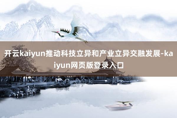 开云kaiyun推动科技立异和产业立异交融发展-kaiyun网页版登录入口