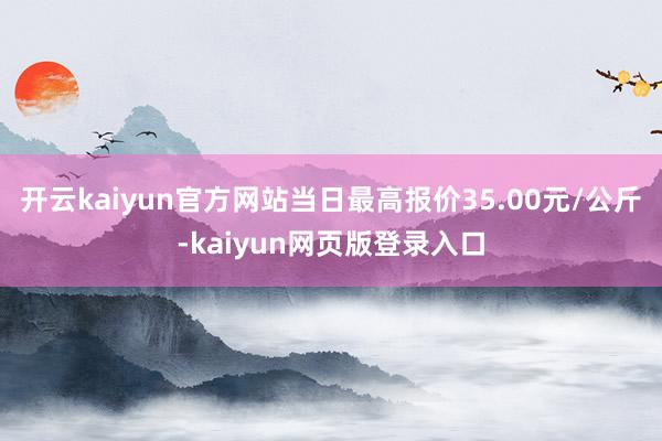 开云kaiyun官方网站当日最高报价35.00元/公斤-kaiyun网页版登录入口