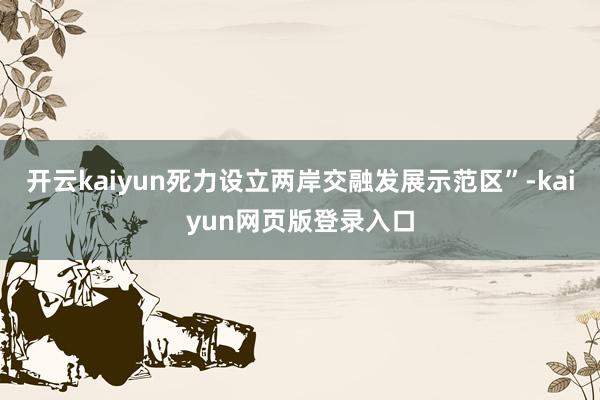 开云kaiyun死力设立两岸交融发展示范区”-kaiyun网页版登录入口