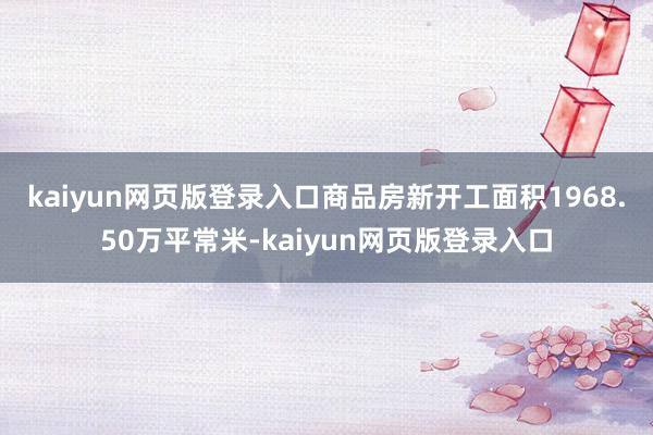 kaiyun网页版登录入口　　商品房新开工面积1968.50万平常米-kaiyun网页版登录入口