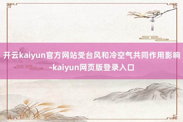 开云kaiyun官方网站受台风和冷空气共同作用影响-kaiyun网页版登录入口