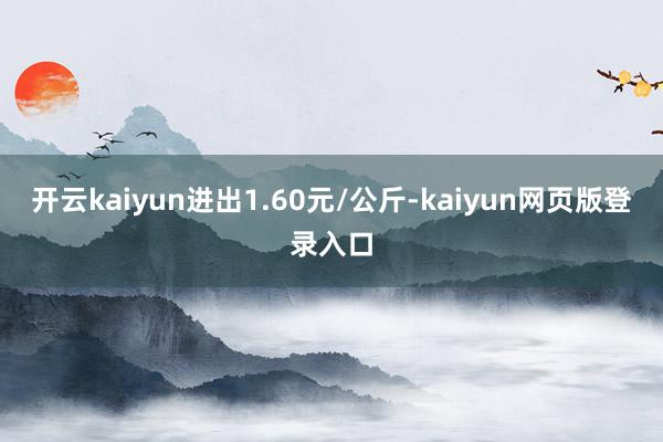开云kaiyun进出1.60元/公斤-kaiyun网页版登录入口