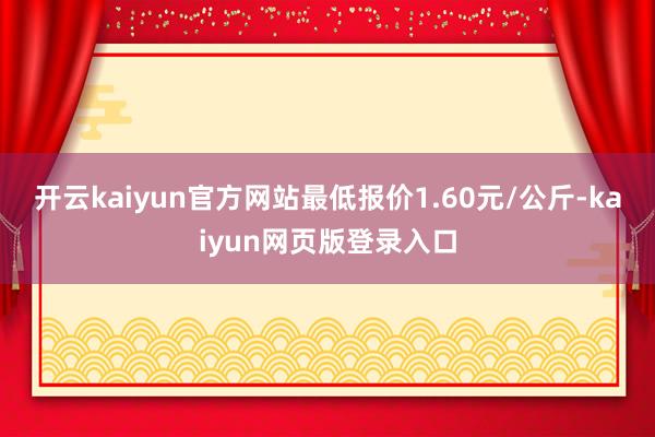 开云kaiyun官方网站最低报价1.60元/公斤-kaiyun网页版登录入口