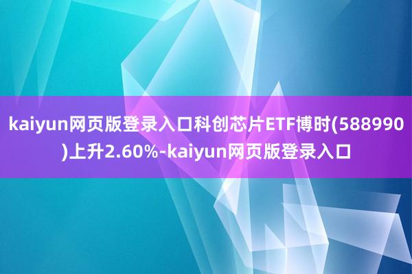 kaiyun网页版登录入口科创芯片ETF博时(588990)上升2.60%-kaiyun网页版登录入口