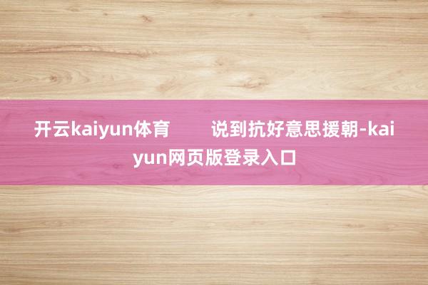 开云kaiyun体育        说到抗好意思援朝-kaiyun网页版登录入口