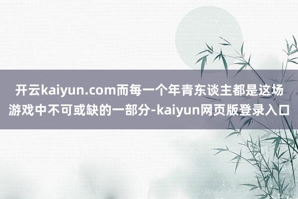 开云kaiyun.com而每一个年青东谈主都是这场游戏中不可或缺的一部分-kaiyun网页版登录入口