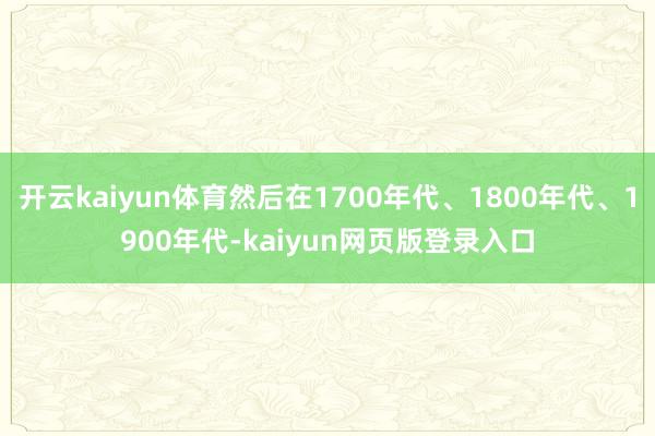 开云kaiyun体育然后在1700年代、1800年代、1900年代-kaiyun网页版登录入口