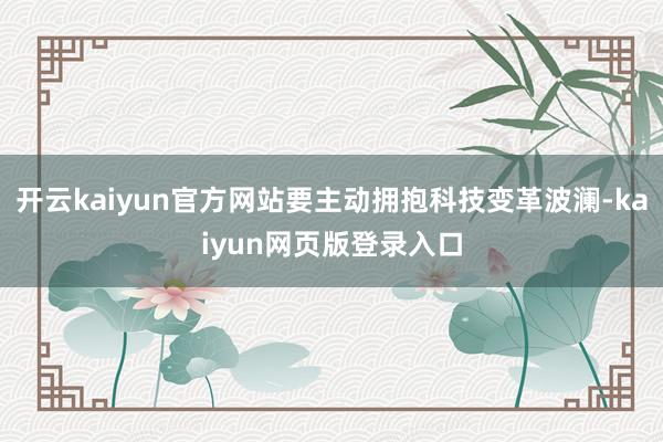 开云kaiyun官方网站要主动拥抱科技变革波澜-kaiyun网页版登录入口