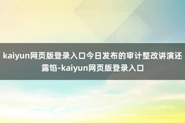 kaiyun网页版登录入口今日发布的审计整改讲演还露馅-kaiyun网页版登录入口