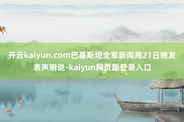 开云kaiyun.com巴基斯坦全军新闻局21日晚发表声明说-kaiyun网页版登录入口
