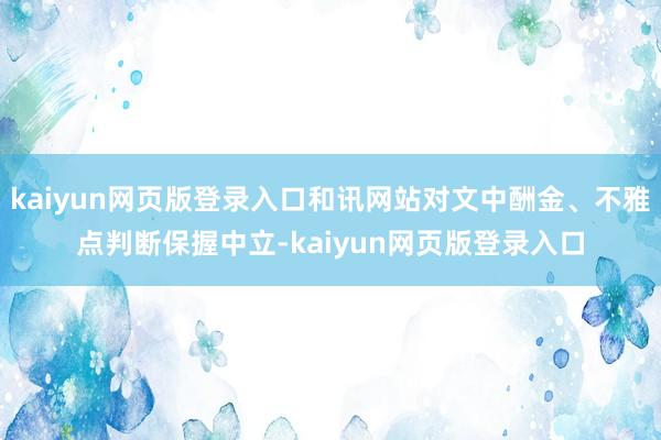kaiyun网页版登录入口和讯网站对文中酬金、不雅点判断保握中立-kaiyun网页版登录入口