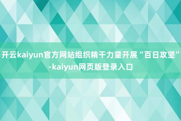 开云kaiyun官方网站组织精干力量开展“百日攻坚”-kaiyun网页版登录入口