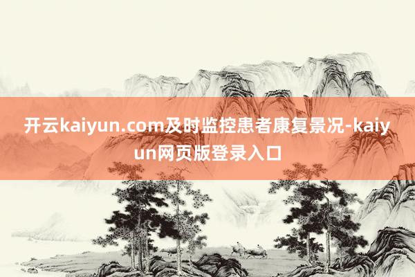 开云kaiyun.com及时监控患者康复景况-kaiyun网页版登录入口