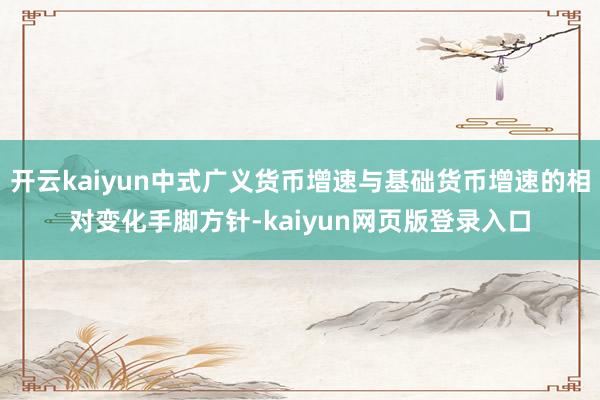 开云kaiyun中式广义货币增速与基础货币增速的相对变化手脚方针-kaiyun网页版登录入口