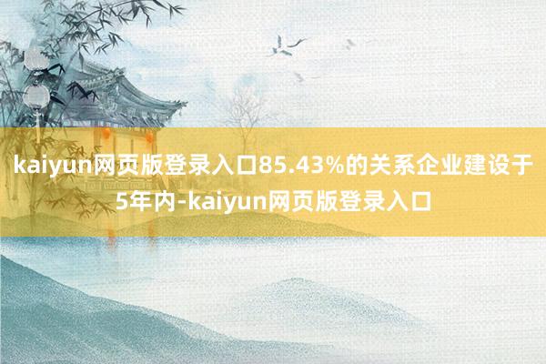 kaiyun网页版登录入口85.43%的关系企业建设于5年内-kaiyun网页版登录入口