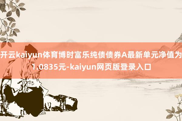 开云kaiyun体育博时富乐纯债债券A最新单元净值为1.0835元-kaiyun网页版登录入口