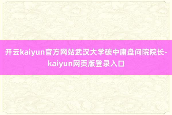 开云kaiyun官方网站武汉大学碳中庸盘问院院长-kaiyun网页版登录入口