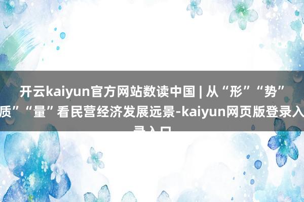 开云kaiyun官方网站数读中国 | 从“形”“势”“质”“量”看民营经济发展远景-kaiyun网页版登录入口