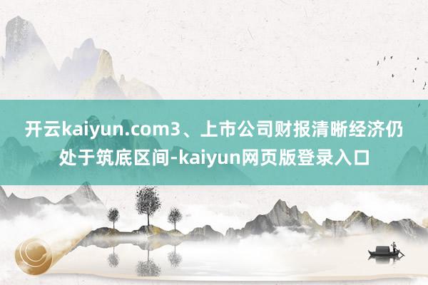 开云kaiyun.com 3、上市公司财报清晰经济仍处于筑底区间-kaiyun网页版登录入口