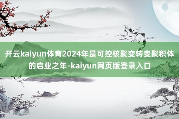 开云kaiyun体育2024年是可控核聚变转变聚积体的启业之年-kaiyun网页版登录入口