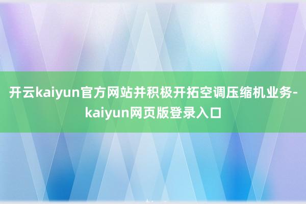 开云kaiyun官方网站并积极开拓空调压缩机业务-kaiyun网页版登录入口
