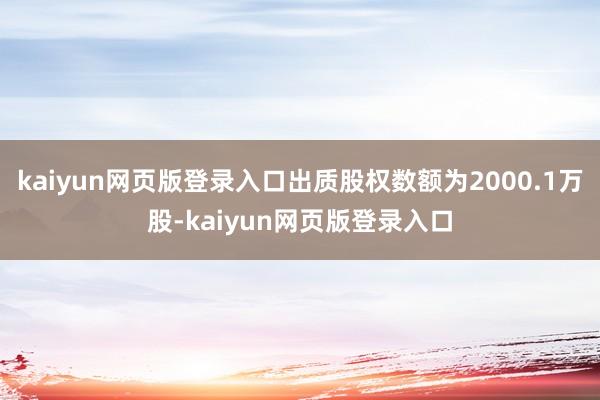 kaiyun网页版登录入口出质股权数额为2000.1万股-kaiyun网页版登录入口