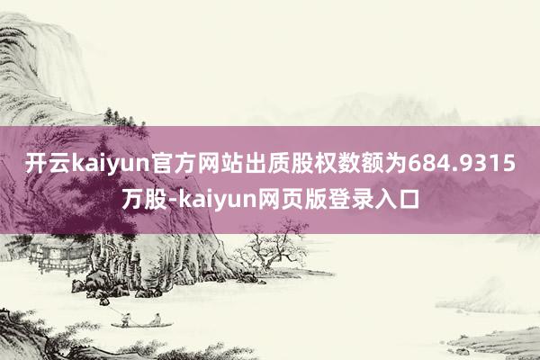 开云kaiyun官方网站出质股权数额为684.9315万股-kaiyun网页版登录入口
