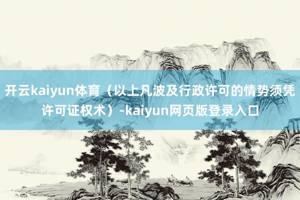 开云kaiyun体育(以上凡波及行政许可的情势须凭许可证权术)-kaiyun网页版登录入口