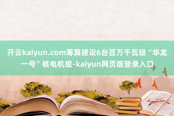 开云kaiyun.com筹算建设6台百万千瓦级“华龙一号”核电机组-kaiyun网页版登录入口