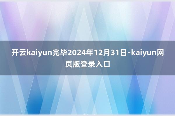 开云kaiyun完毕2024年12月31日-kaiyun网页版登录入口