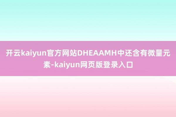 开云kaiyun官方网站DHEAAMH中还含有微量元素-kaiyun网页版登录入口