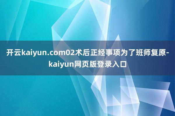 开云kaiyun.com02术后正经事项为了班师复原-kaiyun网页版登录入口