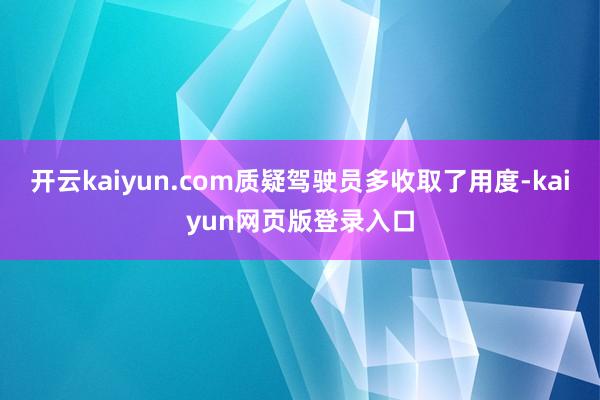 开云kaiyun.com质疑驾驶员多收取了用度-kaiyun网页版登录入口
