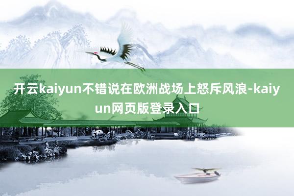 开云kaiyun不错说在欧洲战场上怒斥风浪-kaiyun网页版登录入口