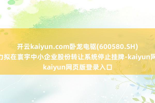 开云kaiyun.com卧龙电驱(600580.SH): 浙江龙能电力拟在寰宇中小企业股份转让系统停止挂牌-kaiyun网页版登录入口