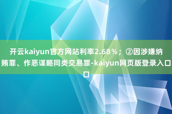开云kaiyun官方网站利率2.68％；②因涉嫌纳贿罪、作恶谋略同类交易罪-kaiyun网页版登录入口