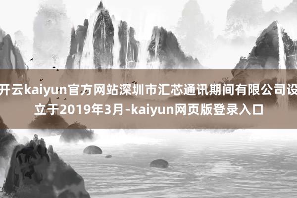 开云kaiyun官方网站深圳市汇芯通讯期间有限公司设立于2019年3月-kaiyun网页版登录入口