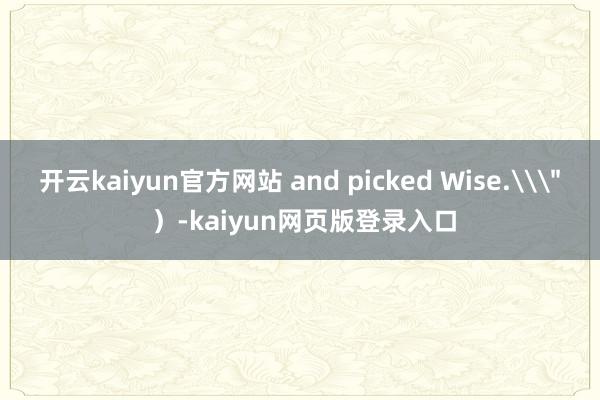 开云kaiyun官方网站 and picked Wise.\