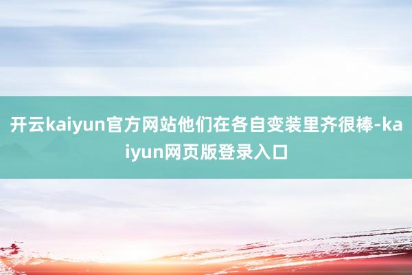 开云kaiyun官方网站他们在各自变装里齐很棒-kaiyun网页版登录入口