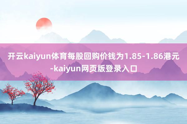 开云kaiyun体育每股回购价钱为1.85-1.86港元-kaiyun网页版登录入口