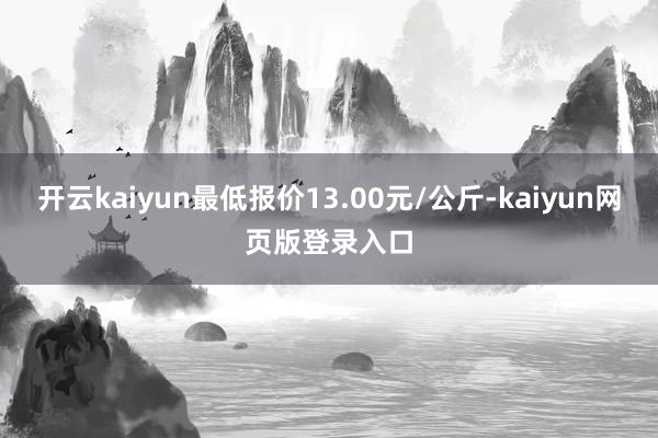 开云kaiyun最低报价13.00元/公斤-kaiyun网页版登录入口