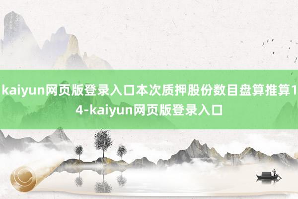 kaiyun网页版登录入口本次质押股份数目盘算推算14-kaiyun网页版登录入口